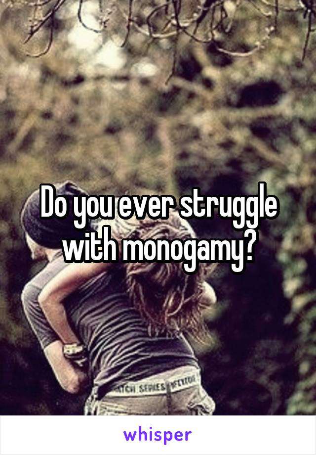 Do you ever struggle with monogamy?