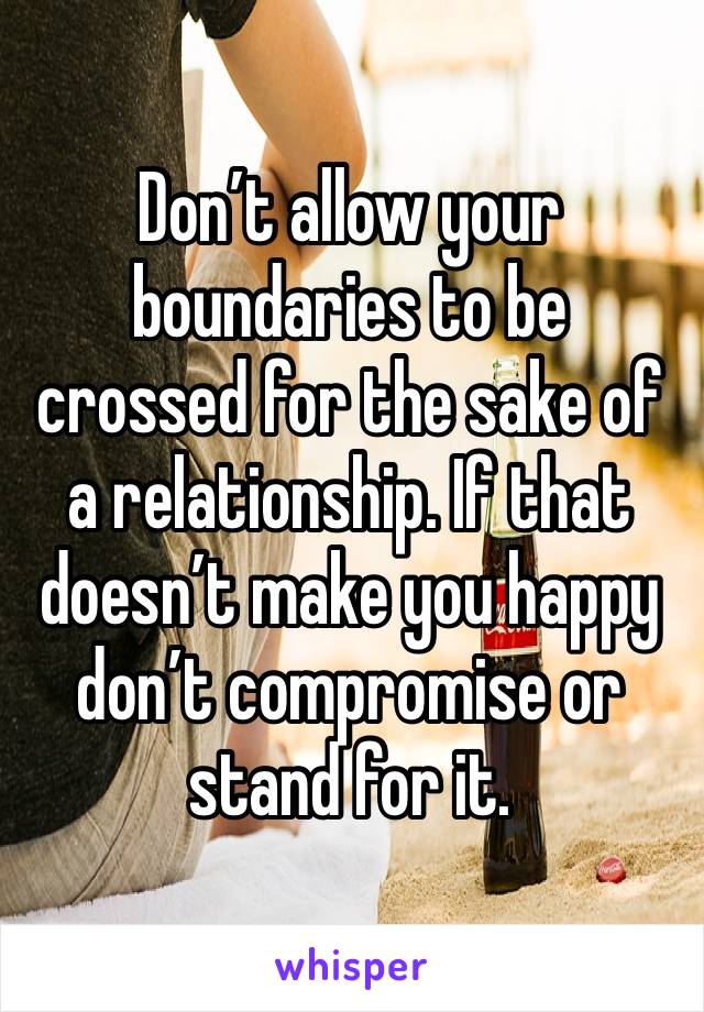 Don’t allow your boundaries to be crossed for the sake of a relationship. If that doesn’t make you happy don’t compromise or stand for it. 