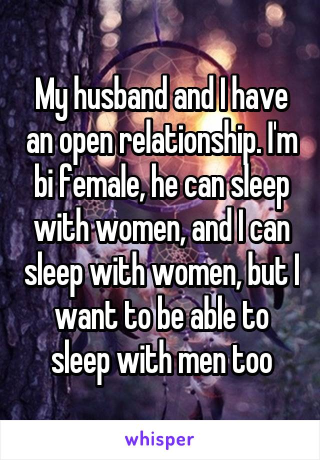 My husband and I have an open relationship. I'm bi female, he can sleep with women, and I can sleep with women, but I want to be able to sleep with men too