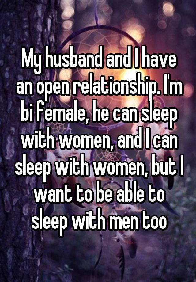 My husband and I have an open relationship. I'm bi female, he can sleep with women, and I can sleep with women, but I want to be able to sleep with men too