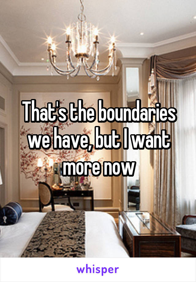 That's the boundaries we have, but I want more now