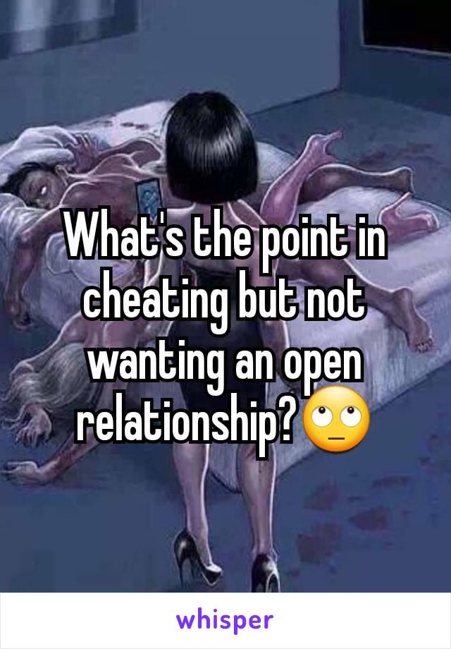 What's the point in cheating but not wanting an open relationship?🙄