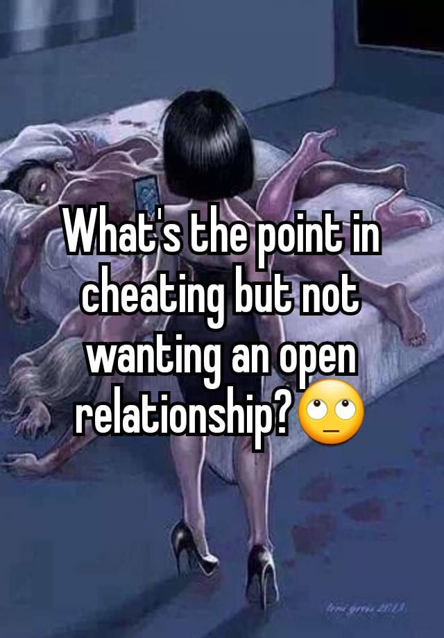 What's the point in cheating but not wanting an open relationship?🙄