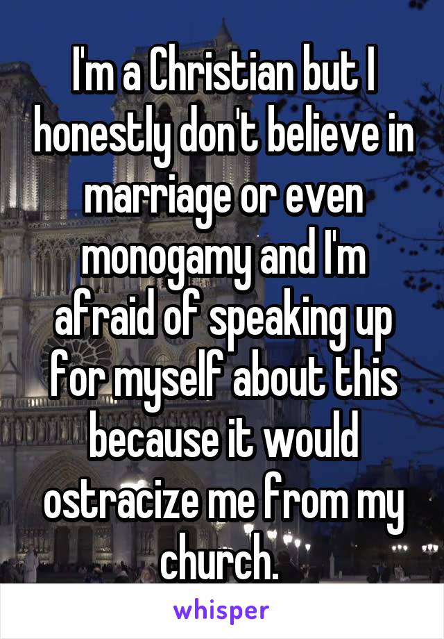 I'm a Christian but I honestly don't believe in marriage or even monogamy and I'm afraid of speaking up for myself about this because it would ostracize me from my church. 