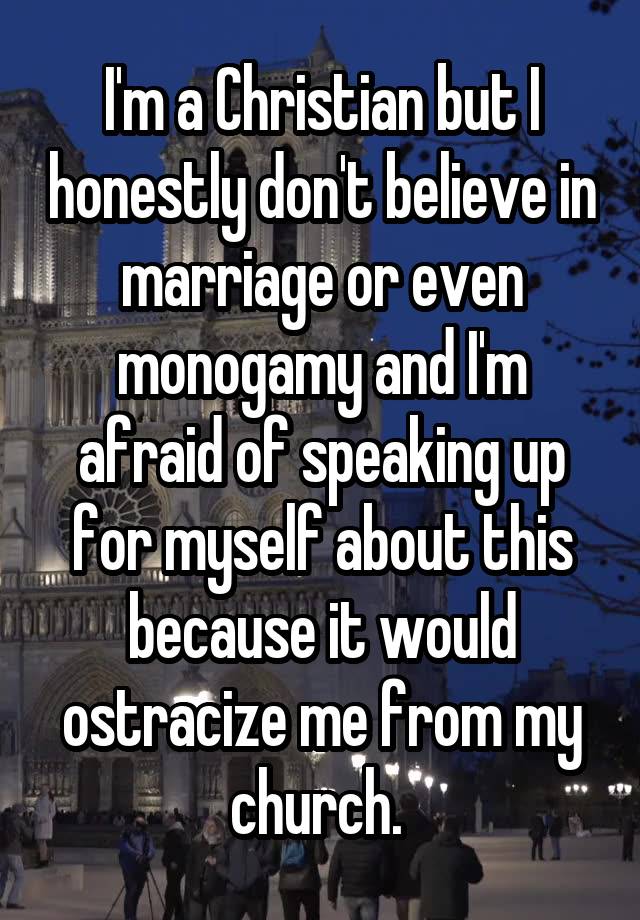 I'm a Christian but I honestly don't believe in marriage or even monogamy and I'm afraid of speaking up for myself about this because it would ostracize me from my church. 