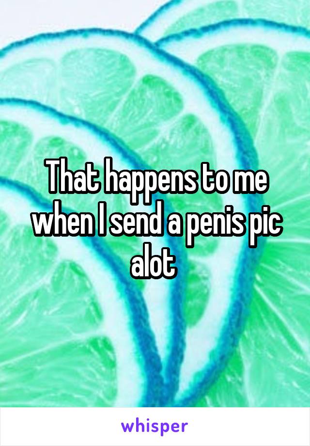 That happens to me when I send a penis pic alot 