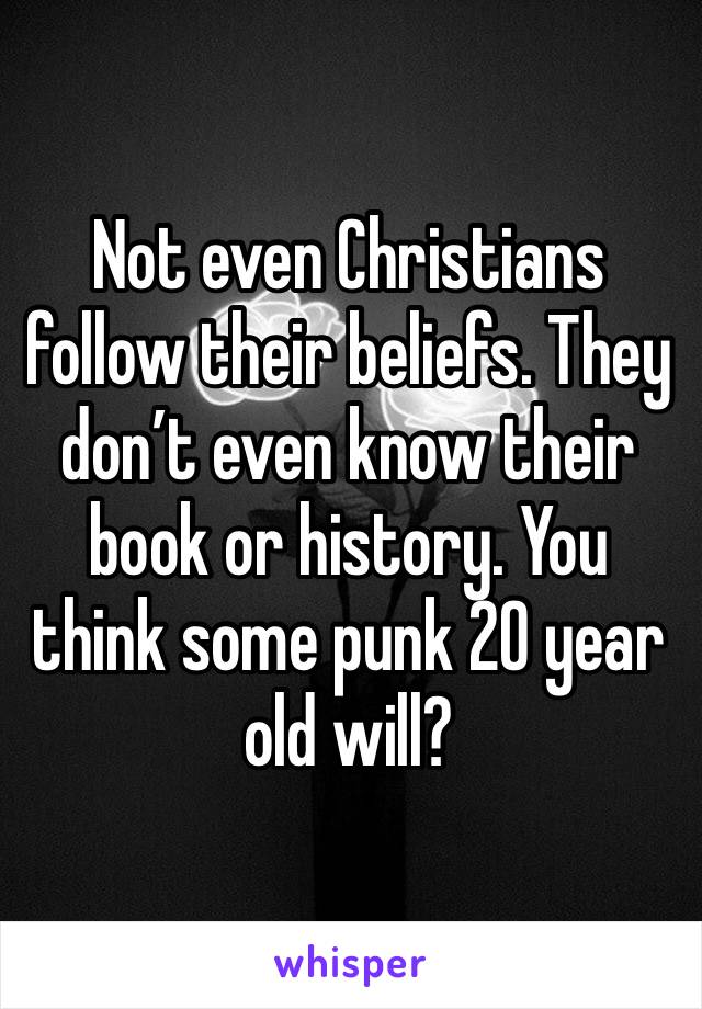 Not even Christians follow their beliefs. They don’t even know their book or history. You think some punk 20 year old will?