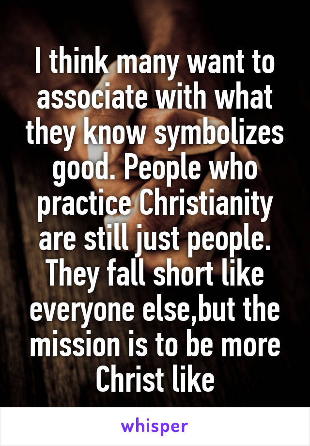 I think many want to associate with what they know symbolizes good. People who practice Christianity are still just people. They fall short like everyone else,but the mission is to be more Christ like