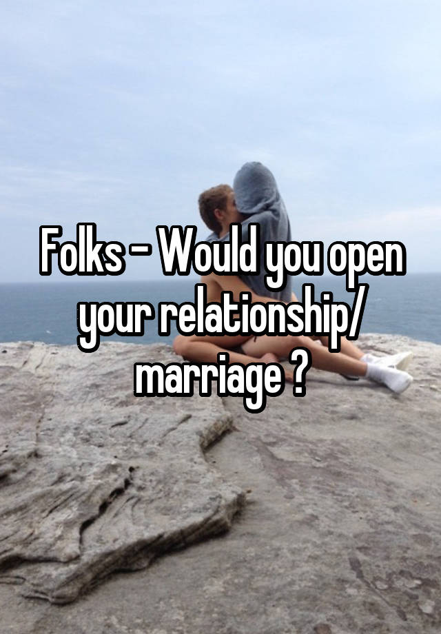 Folks - Would you open your relationship/ marriage ?