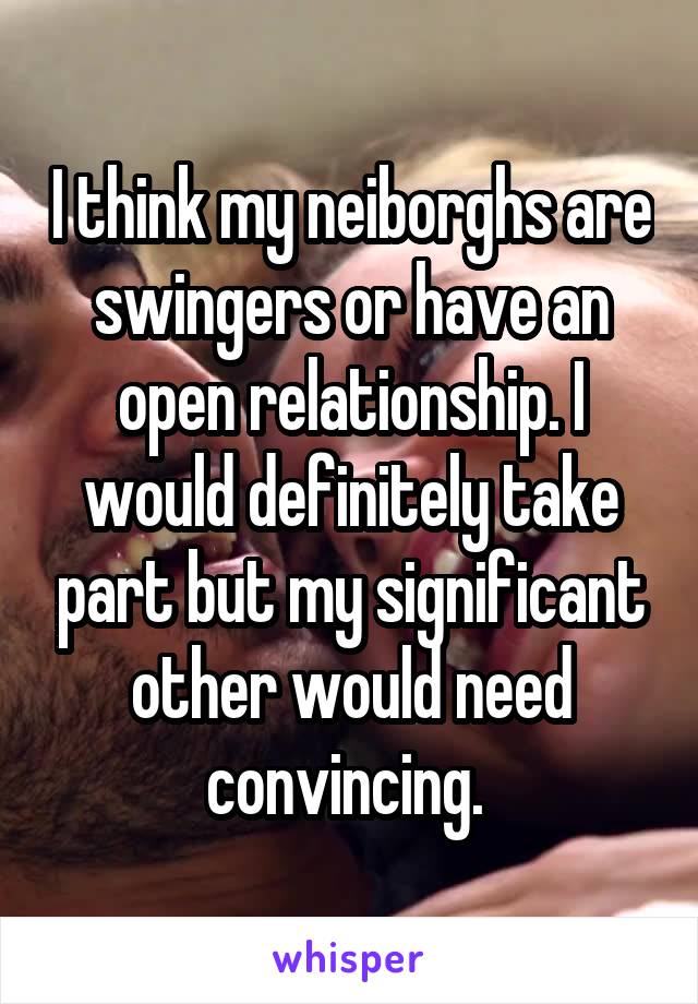 I think my neiborghs are swingers or have an open relationship. I would definitely take part but my significant other would need convincing. 