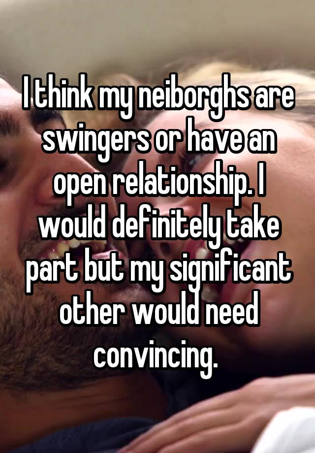 I think my neiborghs are swingers or have an open relationship. I would definitely take part but my significant other would need convincing. 