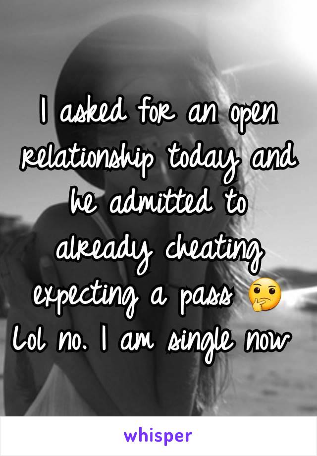 I asked for an open relationship today and he admitted to already cheating expecting a pass 🤔 Lol no. I am single now 