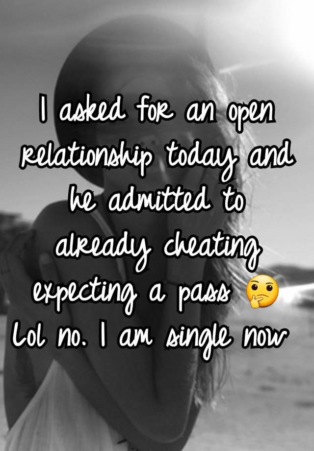 I asked for an open relationship today and he admitted to already cheating expecting a pass 🤔 Lol no. I am single now 