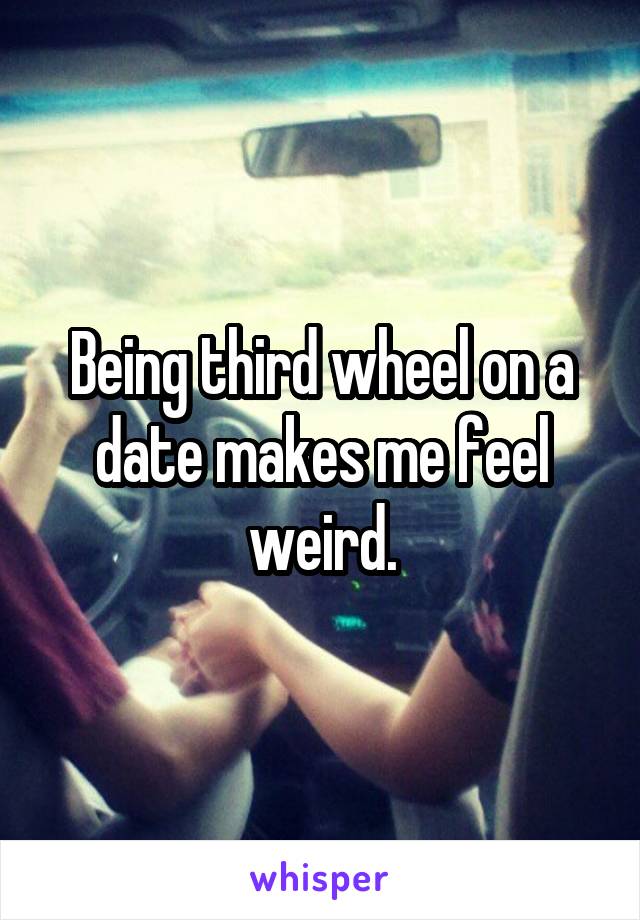 Being third wheel on a date makes me feel weird.