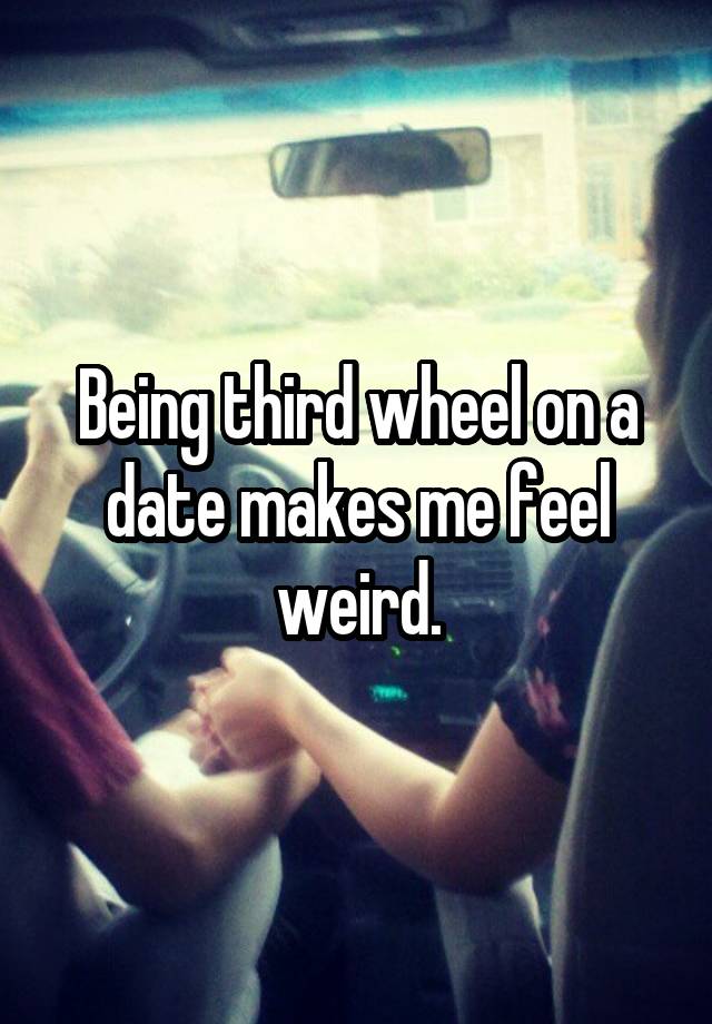 Being third wheel on a date makes me feel weird.