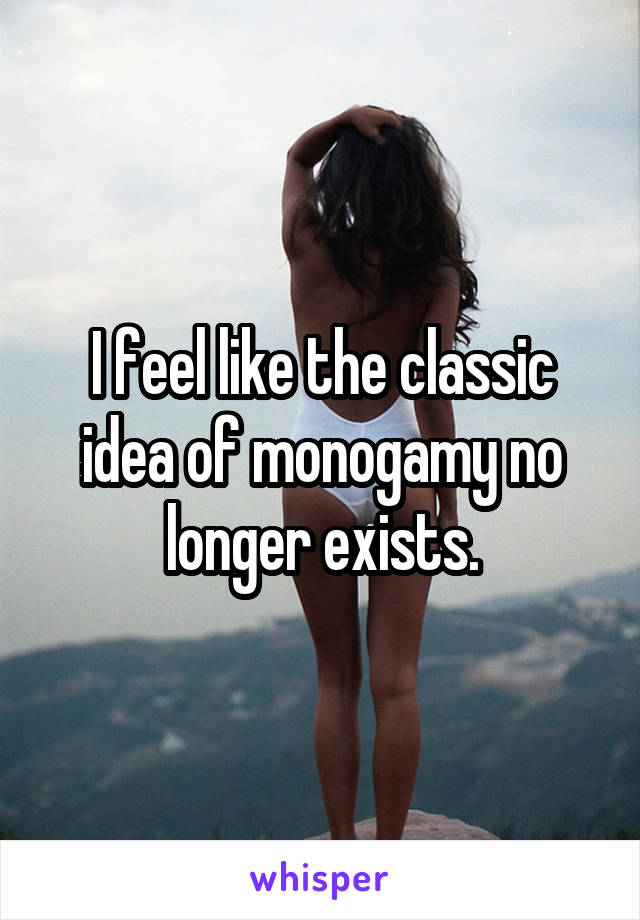 I feel like the classic idea of monogamy no longer exists.