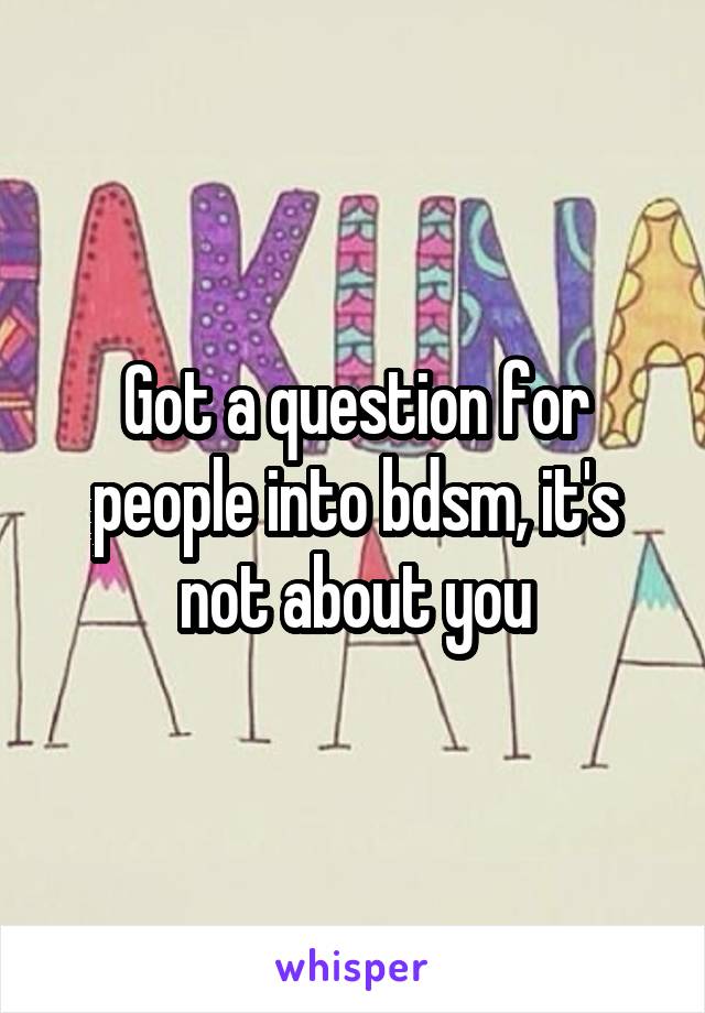 Got a question for people into bdsm, it's not about you