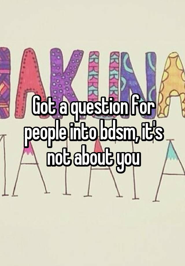 Got a question for people into bdsm, it's not about you