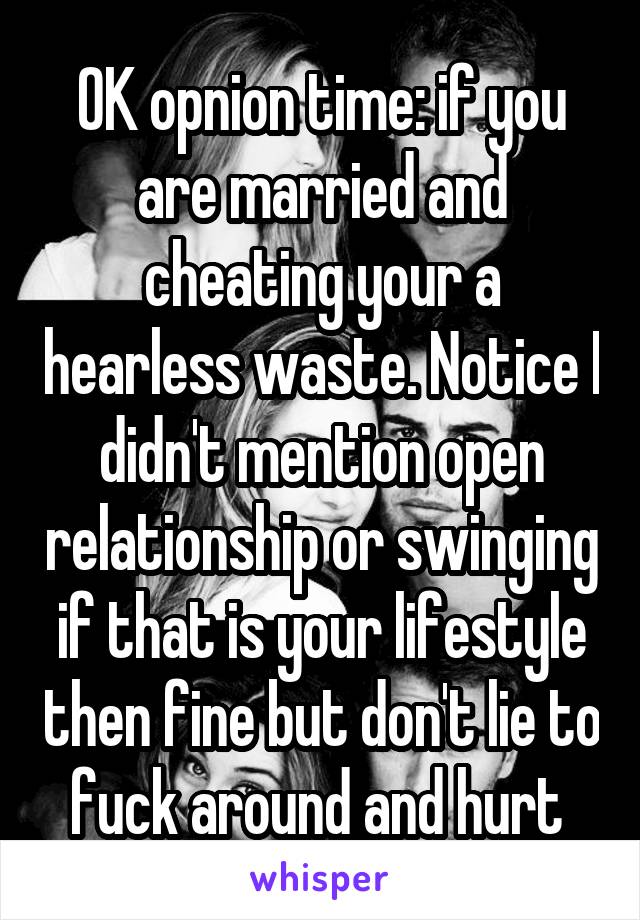 OK opnion time: if you are married and cheating your a hearless waste. Notice I didn't mention open relationship or swinging if that is your lifestyle then fine but don't lie to fuck around and hurt 