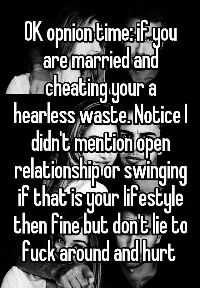 OK opnion time: if you are married and cheating your a hearless waste. Notice I didn't mention open relationship or swinging if that is your lifestyle then fine but don't lie to fuck around and hurt 