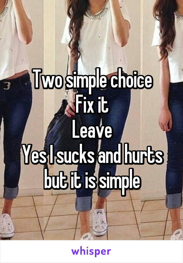 Two simple choice
Fix it
Leave
Yes I sucks and hurts but it is simple