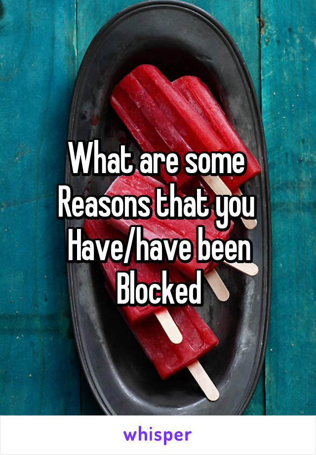 What are some 
Reasons that you 
Have/have been
Blocked