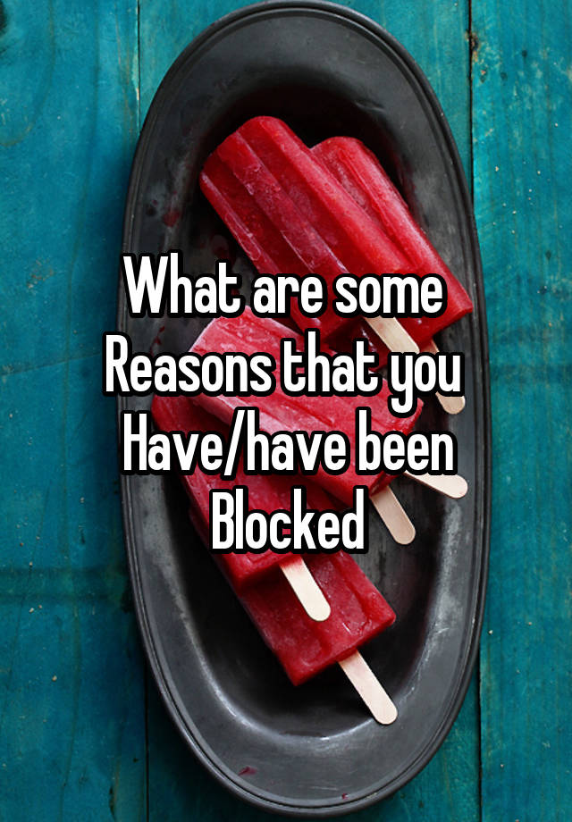 What are some 
Reasons that you 
Have/have been
Blocked