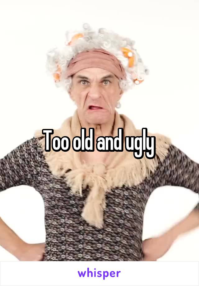 Too old and ugly 