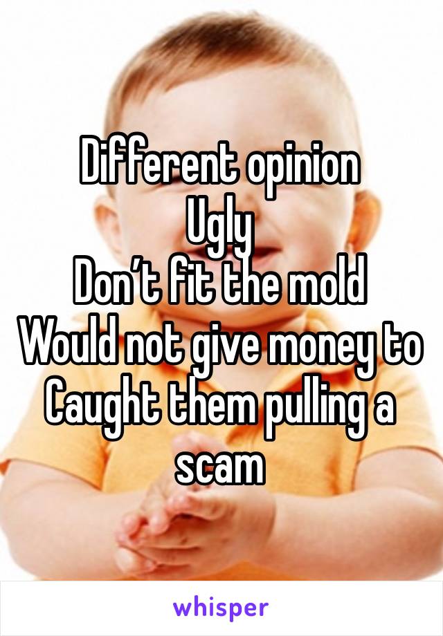 Different opinion
Ugly
Don’t fit the mold
Would not give money to 
Caught them pulling a scam 