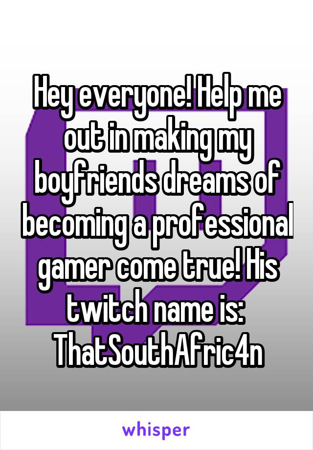 Hey everyone! Help me out in making my boyfriends dreams of becoming a professional gamer come true! His twitch name is: 
ThatSouthAfric4n