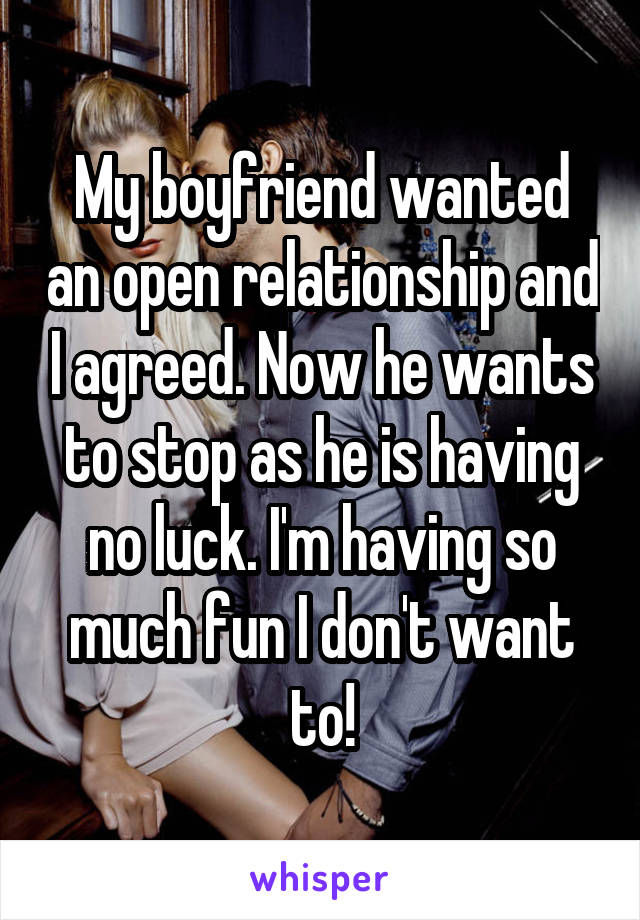 My boyfriend wanted an open relationship and I agreed. Now he wants to stop as he is having no luck. I'm having so much fun I don't want to!