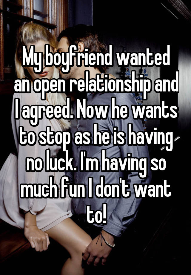 My boyfriend wanted an open relationship and I agreed. Now he wants to stop as he is having no luck. I'm having so much fun I don't want to!