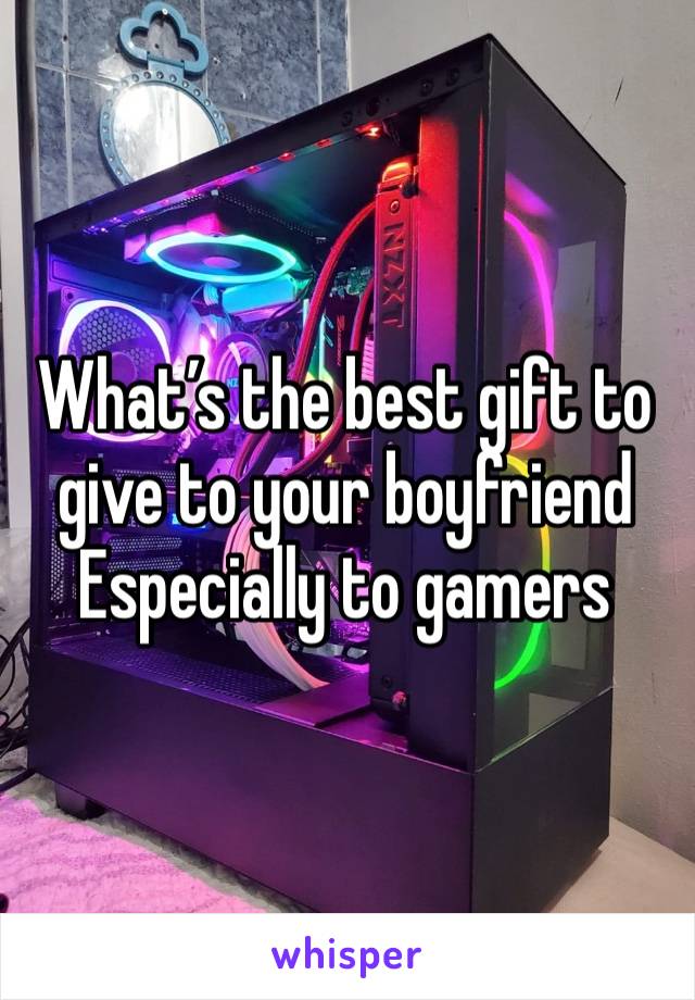 What’s the best gift to give to your boyfriend Especially to gamers 