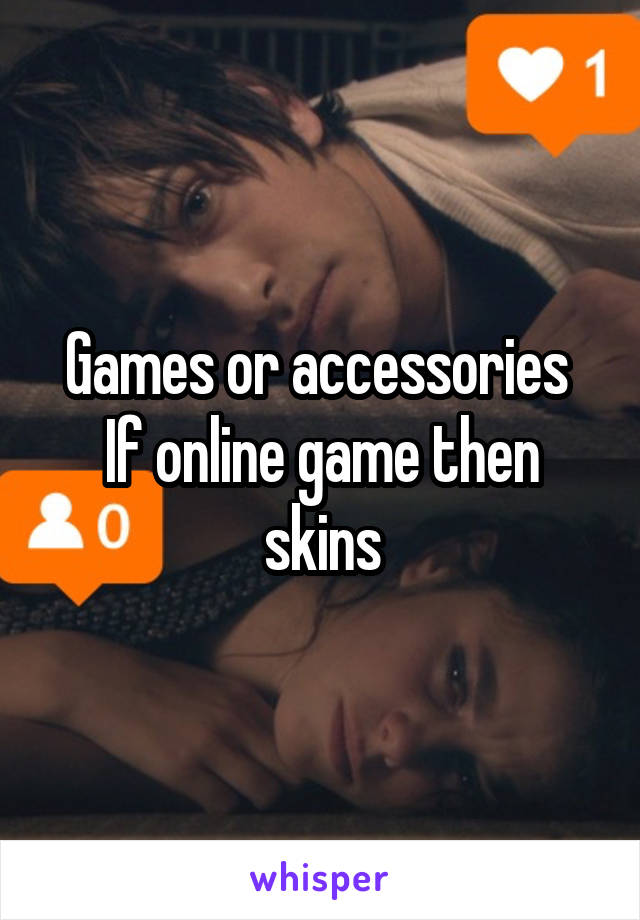 Games or accessories 
If online game then skins