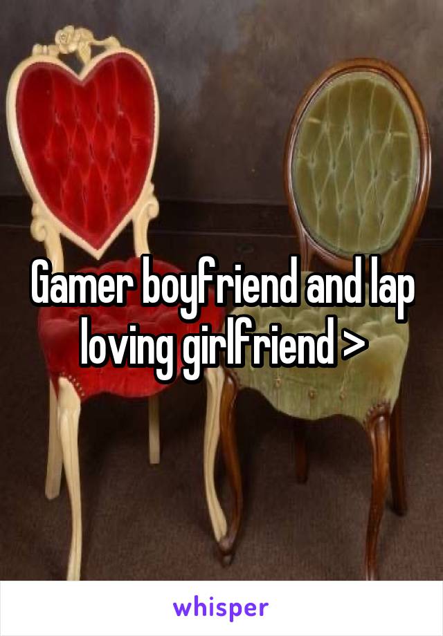 Gamer boyfriend and lap loving girlfriend >