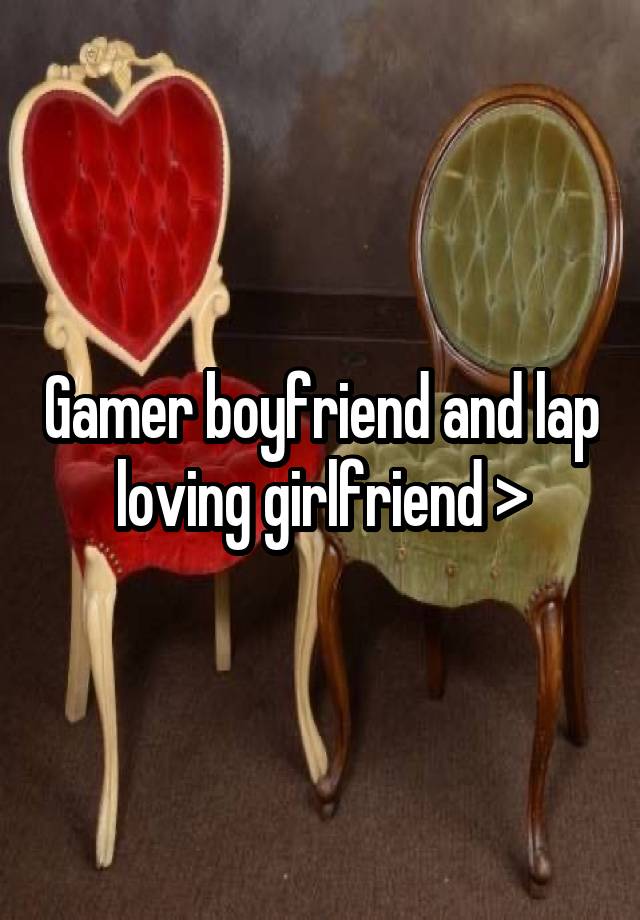 Gamer boyfriend and lap loving girlfriend >