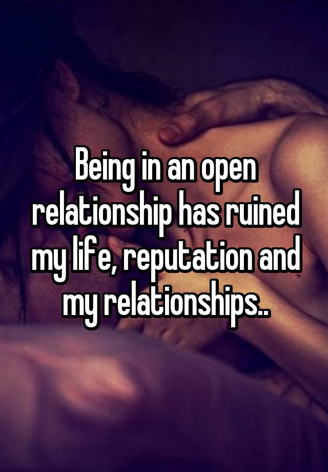 Being in an open relationship has ruined my life, reputation and my relationships..