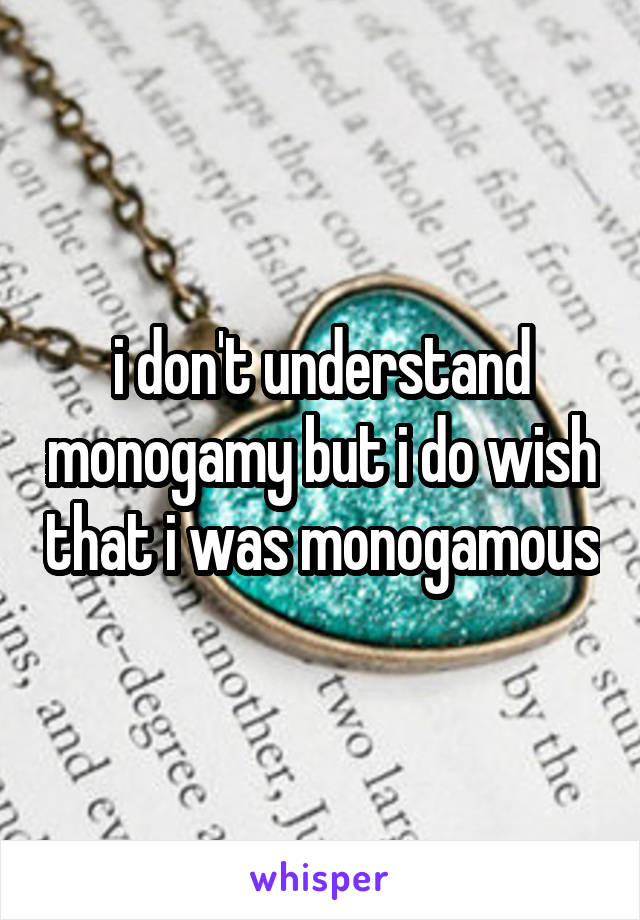 i don't understand monogamy but i do wish that i was monogamous