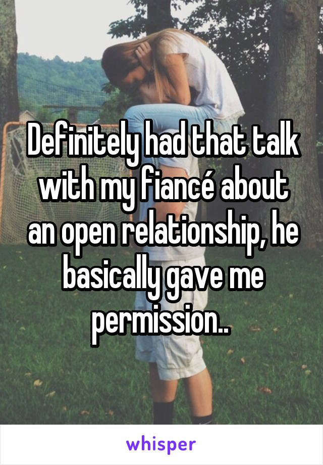 Definitely had that talk with my fiancé about an open relationship, he basically gave me permission.. 