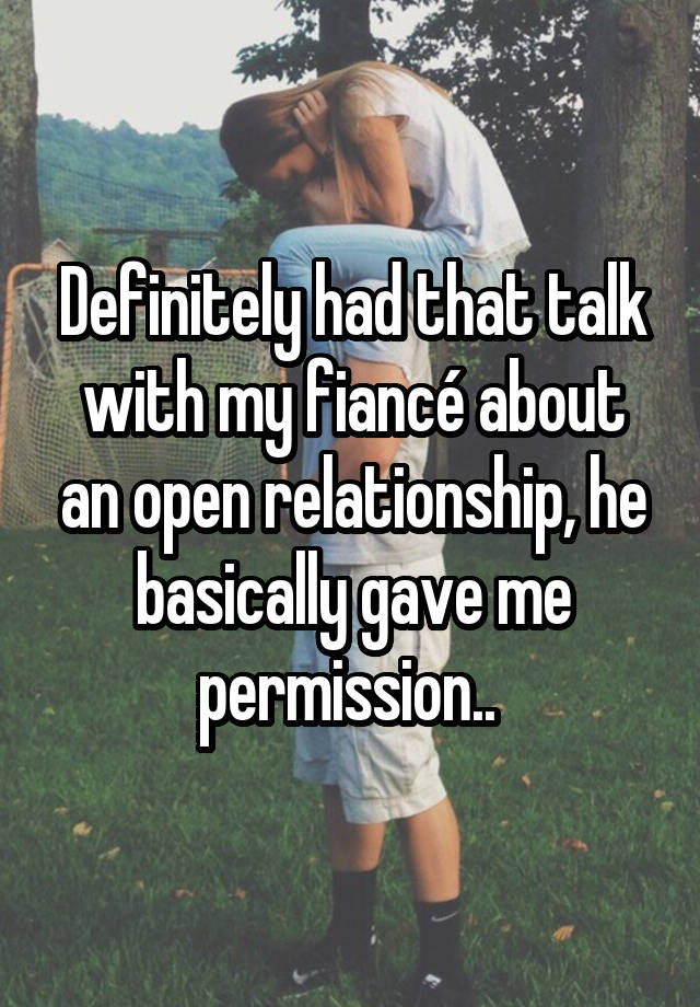 Definitely had that talk with my fiancé about an open relationship, he basically gave me permission.. 