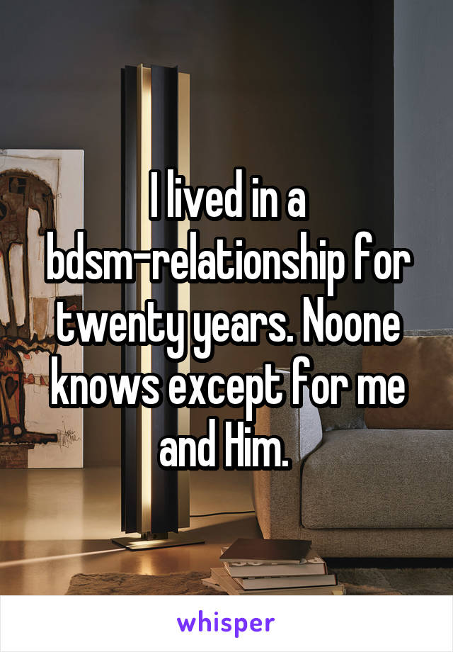 I lived in a bdsm-relationship for twenty years. Noone knows except for me and Him. 