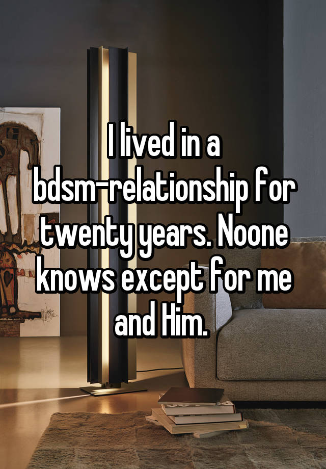 I lived in a bdsm-relationship for twenty years. Noone knows except for me and Him. 