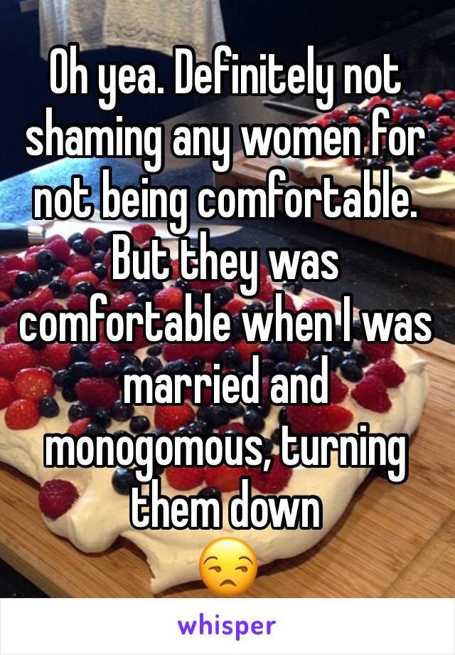 Oh yea. Definitely not shaming any women for not being comfortable. But they was comfortable when I was married and monogomous, turning them down 
😒