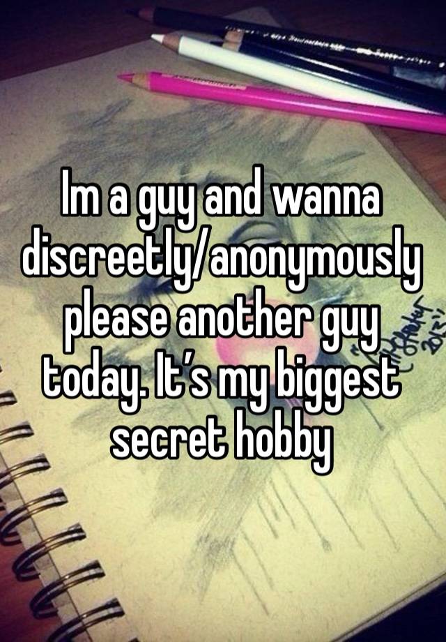 Im a guy and wanna discreetly/anonymously please another guy today. It’s my biggest secret hobby 