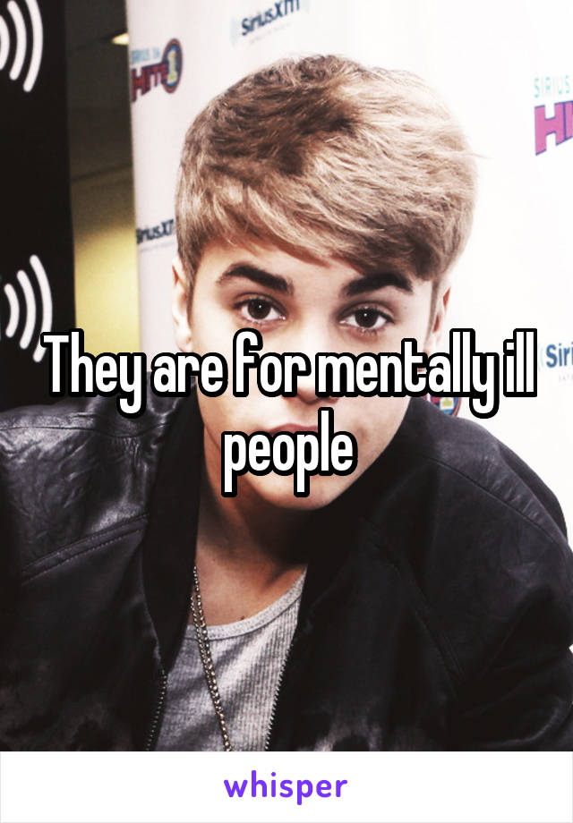 They are for mentally ill people