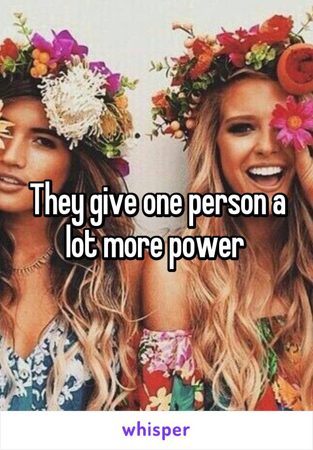 They give one person a lot more power 