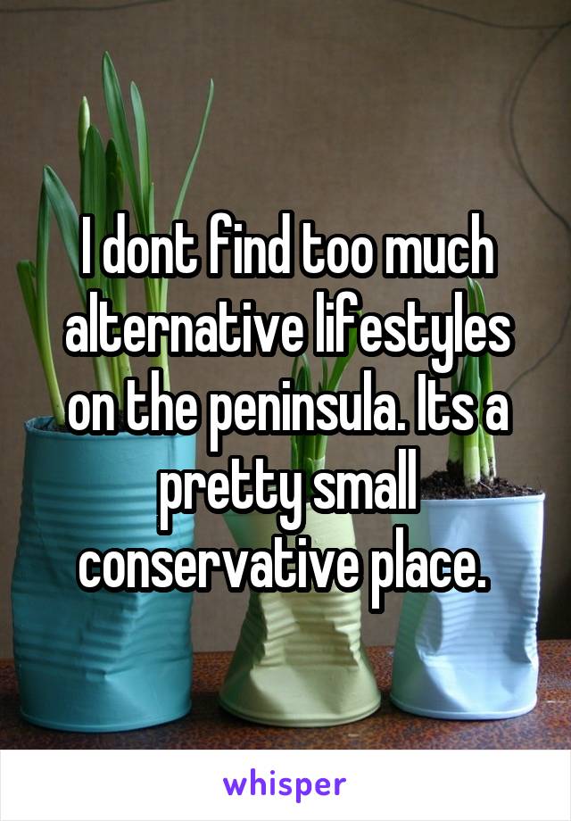 I dont find too much alternative lifestyles on the peninsula. Its a pretty small conservative place. 