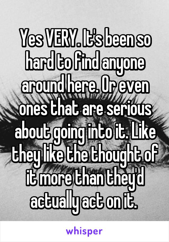 Yes VERY. It's been so hard to find anyone around here. Or even ones that are serious about going into it. Like they like the thought of it more than they'd actually act on it. 