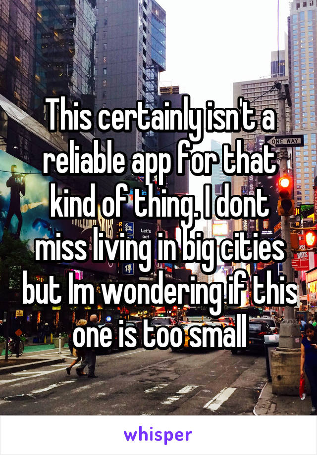 This certainly isn't a reliable app for that kind of thing. I dont miss living in big cities but Im wondering if this one is too small