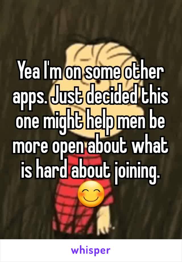 Yea I'm on some other apps. Just decided this one might help men be more open about what is hard about joining. 😊